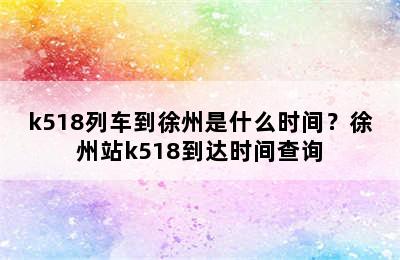 k518列车到徐州是什么时间？徐州站k518到达时间查询