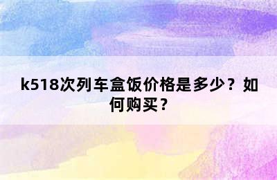 k518次列车盒饭价格是多少？如何购买？
