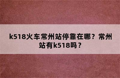 k518火车常州站停靠在哪？常州站有k518吗？