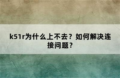 k51r为什么上不去？如何解决连接问题？