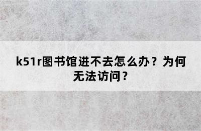 k51r图书馆进不去怎么办？为何无法访问？