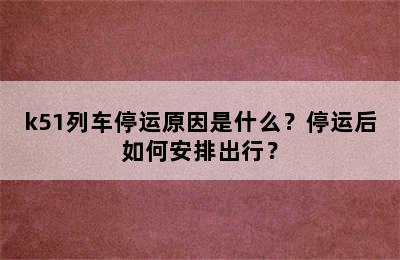 k51列车停运原因是什么？停运后如何安排出行？