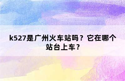 k527是广州火车站吗？它在哪个站台上车？