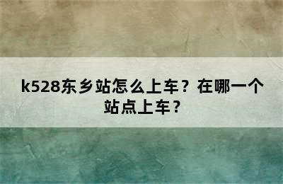k528东乡站怎么上车？在哪一个站点上车？