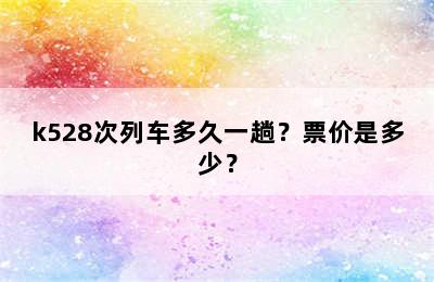 k528次列车多久一趟？票价是多少？