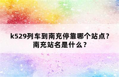 k529列车到南充停靠哪个站点？南充站名是什么？