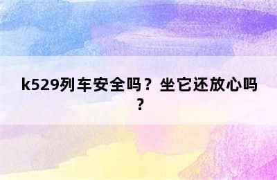 k529列车安全吗？坐它还放心吗？