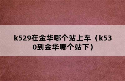 k529在金华哪个站上车（k530到金华哪个站下）