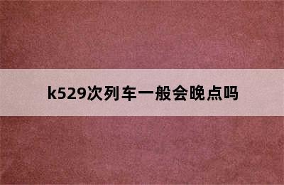 k529次列车一般会晚点吗
