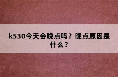 k530今天会晚点吗？晚点原因是什么？