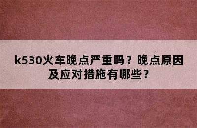 k530火车晚点严重吗？晚点原因及应对措施有哪些？