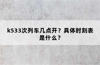 k533次列车几点开？具体时刻表是什么？