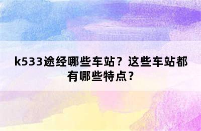 k533途经哪些车站？这些车站都有哪些特点？