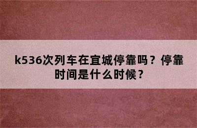 k536次列车在宜城停靠吗？停靠时间是什么时候？