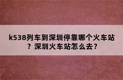 k538列车到深圳停靠哪个火车站？深圳火车站怎么去？