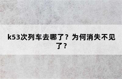 k53次列车去哪了？为何消失不见了？