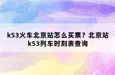k53火车北京站怎么买票？北京站k53列车时刻表查询