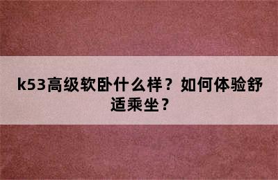 k53高级软卧什么样？如何体验舒适乘坐？