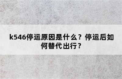 k546停运原因是什么？停运后如何替代出行？
