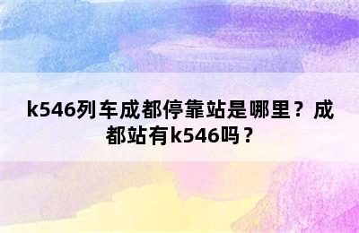 k546列车成都停靠站是哪里？成都站有k546吗？