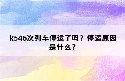 k546次列车停运了吗？停运原因是什么？