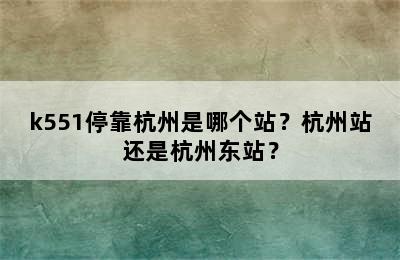k551停靠杭州是哪个站？杭州站还是杭州东站？