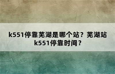 k551停靠芜湖是哪个站？芜湖站k551停靠时间？