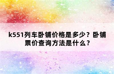 k551列车卧铺价格是多少？卧铺票价查询方法是什么？