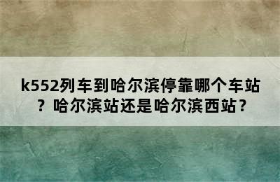 k552列车到哈尔滨停靠哪个车站？哈尔滨站还是哈尔滨西站？