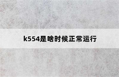 k554是啥时候正常运行