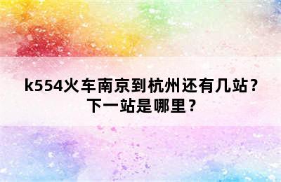 k554火车南京到杭州还有几站？下一站是哪里？