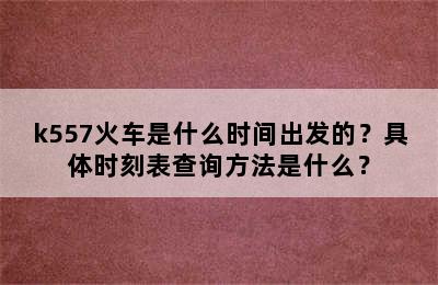 k557火车是什么时间出发的？具体时刻表查询方法是什么？