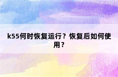 k55何时恢复运行？恢复后如何使用？