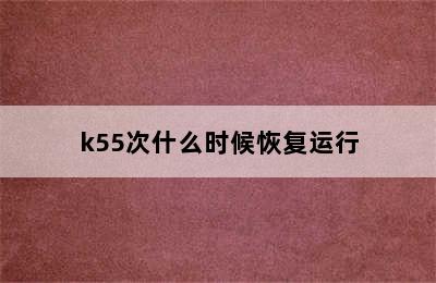 k55次什么时候恢复运行
