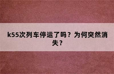 k55次列车停运了吗？为何突然消失？