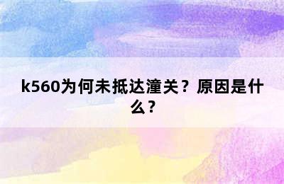 k560为何未抵达潼关？原因是什么？