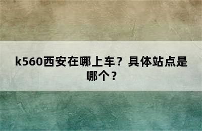 k560西安在哪上车？具体站点是哪个？