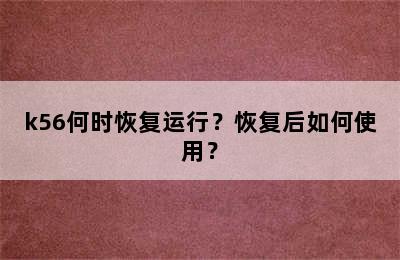 k56何时恢复运行？恢复后如何使用？