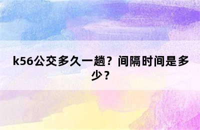 k56公交多久一趟？间隔时间是多少？