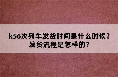 k56次列车发货时间是什么时候？发货流程是怎样的？
