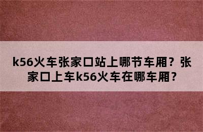 k56火车张家口站上哪节车厢？张家口上车k56火车在哪车厢？