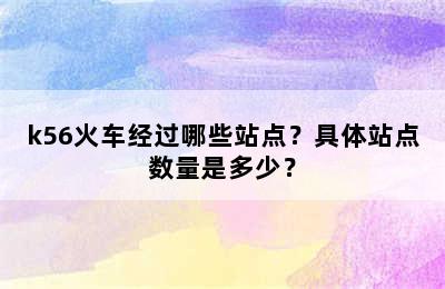k56火车经过哪些站点？具体站点数量是多少？