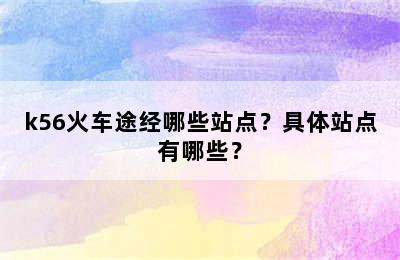 k56火车途经哪些站点？具体站点有哪些？