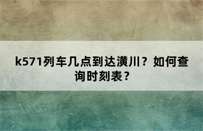 k571列车几点到达潢川？如何查询时刻表？