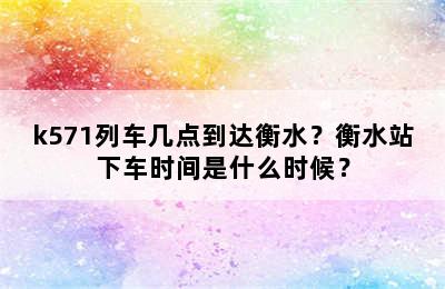 k571列车几点到达衡水？衡水站下车时间是什么时候？