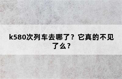 k580次列车去哪了？它真的不见了么？
