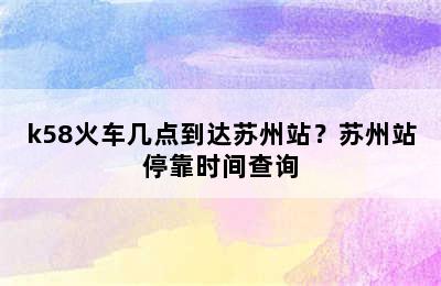 k58火车几点到达苏州站？苏州站停靠时间查询