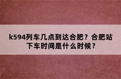 k594列车几点到达合肥？合肥站下车时间是什么时候？