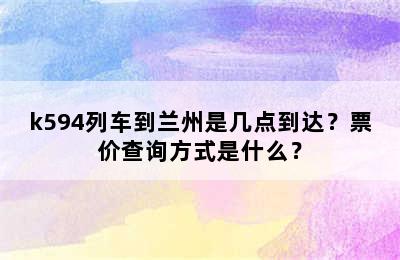 k594列车到兰州是几点到达？票价查询方式是什么？