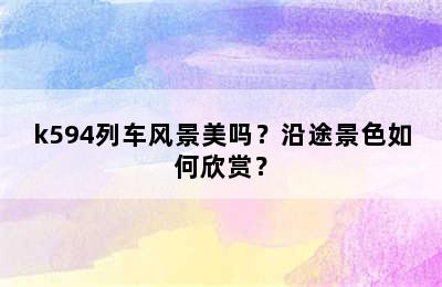 k594列车风景美吗？沿途景色如何欣赏？